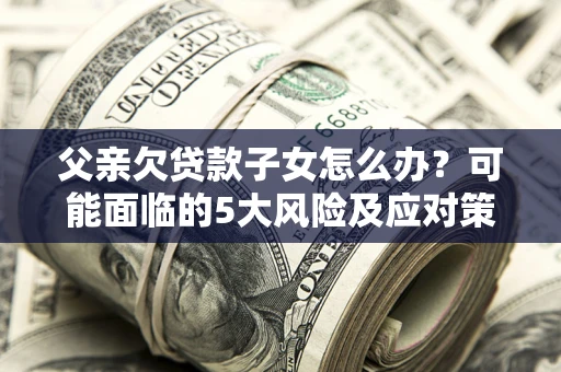 武汉父亲欠贷款子女怎么办？可能面临的5大风险及应对策略