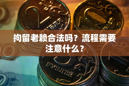 武汉拘留老赖合法吗？流程需要注意什么？