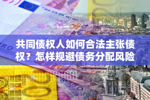 武汉共同债权人如何合法主张债权？怎样规避债务分配风险？