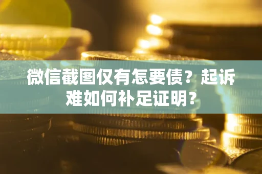武汉微信截图仅有怎要债？起诉难如何补足证明？