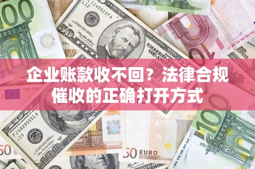 武汉企业账款收不回？法律合规催收的正确打开方式