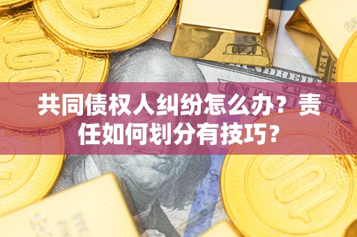 武汉共同债权人纠纷怎么办？责任如何划分有技巧？