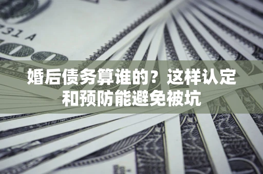 武汉婚后债务算谁的？这样认定和预防能避免被坑