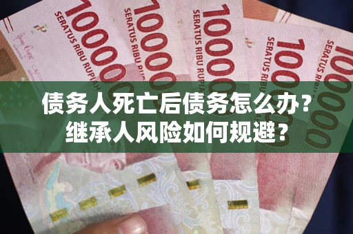 武汉债务人死亡后债务怎么办？继承人风险如何规避？