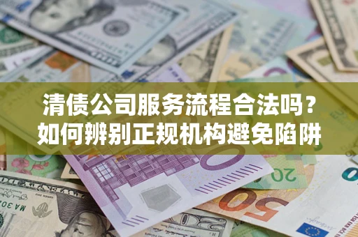 武汉清债公司服务流程合法吗？如何辨别正规机构避免陷阱？