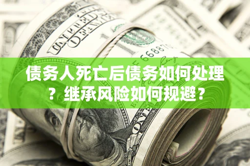 武汉债务人死亡后债务如何处理？继承风险如何规避？