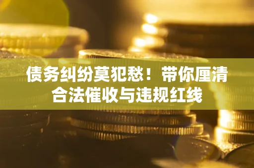 武汉债务纠纷莫犯愁！带你厘清合法催收与违规红线