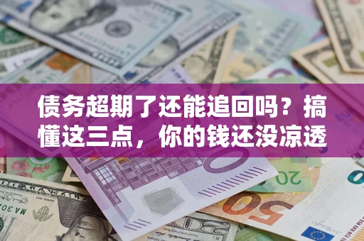 武汉债务超期了还能追回吗？搞懂这三点，你的钱还没凉透