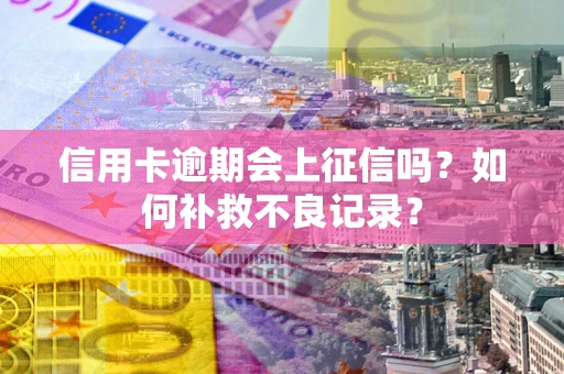 武汉信用卡逾期会上征信吗？如何补救不良记录？