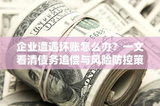 武汉企业遭遇坏账怎么办？一文看清债务追偿与风险防控策略