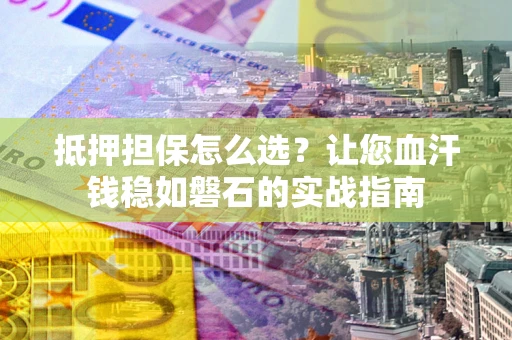 武汉抵押担保怎么选？让您血汗钱稳如磐石的实战指南
