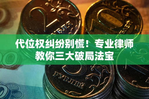 武汉代位权纠纷别慌！专业律师教你三大破局法宝