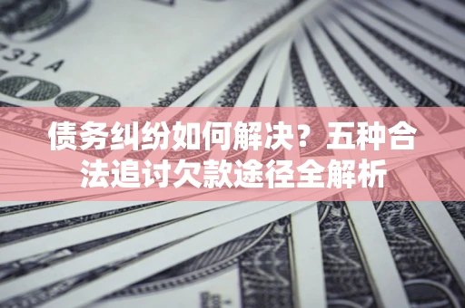 武汉债务纠纷如何解决？五种合法追讨欠款途径全解析
