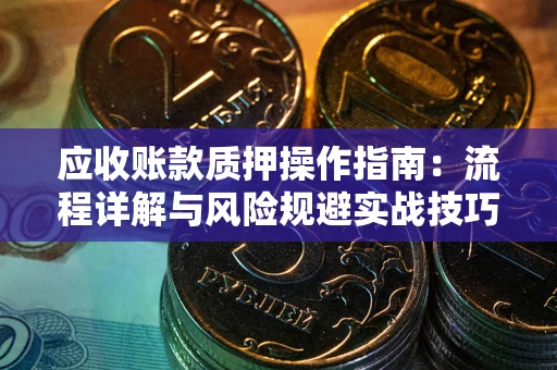 武汉应收账款质押操作指南：流程详解与风险规避实战技巧