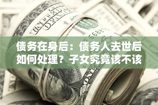 武汉债务在身后：债务人去世后如何处理？子女究竟该不该还钱？