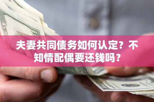 武汉夫妻共同债务如何认定？不知情配偶要还钱吗？