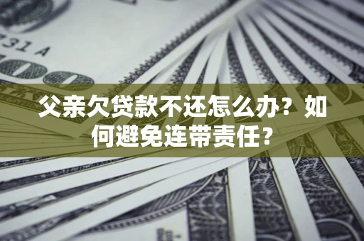 武汉父亲欠贷款不还怎么办？如何避免连带责任？