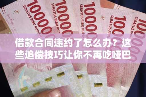 武汉借款合同违约了怎么办？这些追偿技巧让你不再吃哑巴亏
