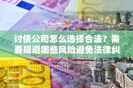 武汉讨债公司怎么选择合法？需要规避哪些风险避免法律纠纷？