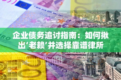 武汉企业债务追讨指南：如何揪出‘老赖’并选择靠谱律所