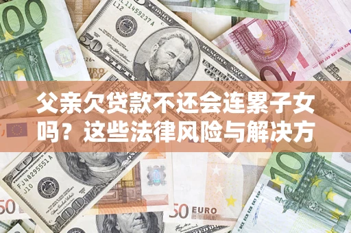 武汉父亲欠贷款不还会连累子女吗？这些法律风险与解决方法要早知道！