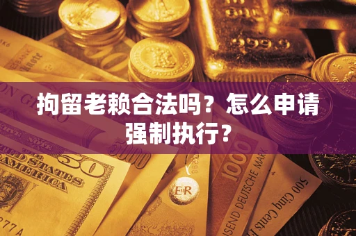 武汉拘留老赖合法吗？怎么申请强制执行？