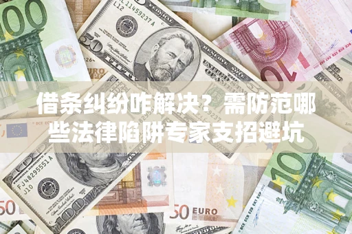 武汉借条纠纷咋解决？需防范哪些法律陷阱专家支招避坑