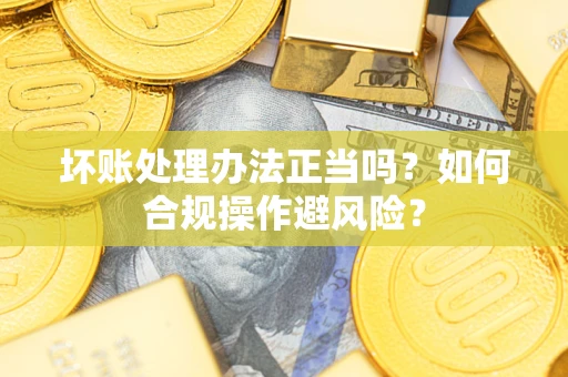 武汉坏账处理办法正当吗？如何合规操作避风险？