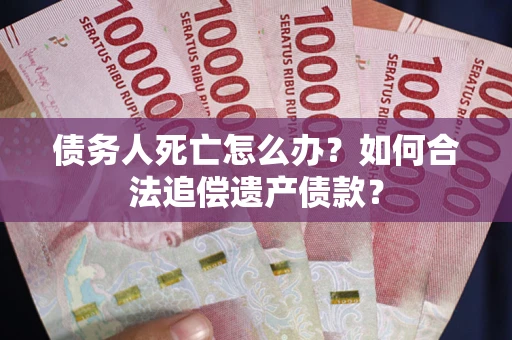 武汉债务人死亡怎么办？如何合法追偿遗产债款？