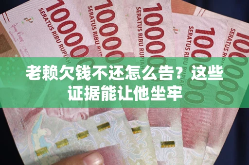 武汉老赖欠钱不还怎么告？这些证据能让他坐牢