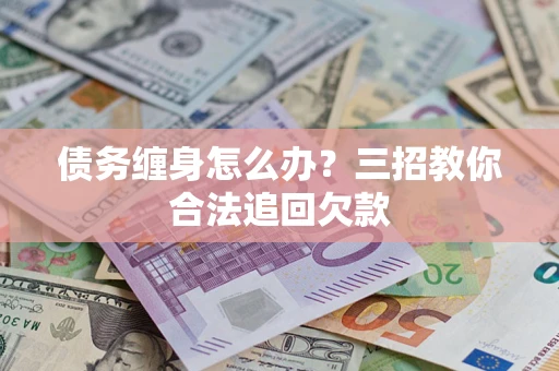 武汉债务缠身怎么办？三招教你合法追回欠款