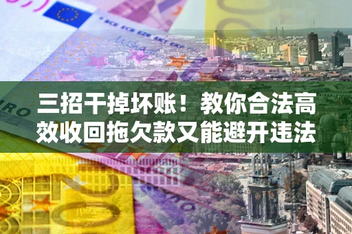 武汉三招干掉坏账！教你合法高效收回拖欠款又能避开违法雷区
