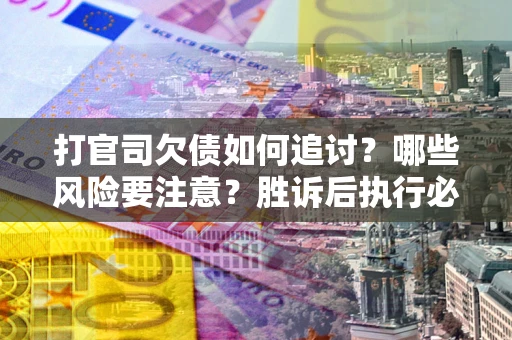 武汉打官司欠债如何追讨？哪些风险要注意？胜诉后执行必看！