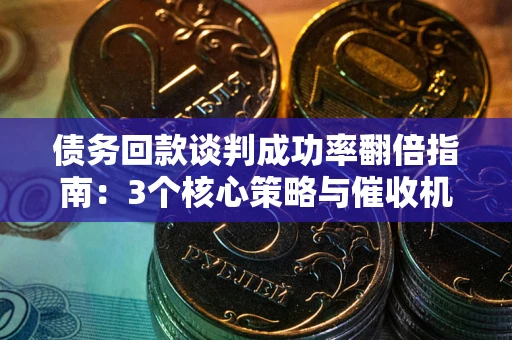 武汉债务回款谈判成功率翻倍指南：3个核心策略与催收机构避坑法则