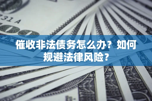 武汉催收非法债务怎么办？如何规避法律风险？