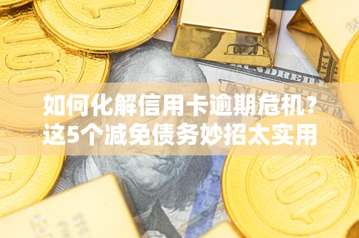 武汉如何化解信用卡逾期危机？这5个减免债务妙招太实用