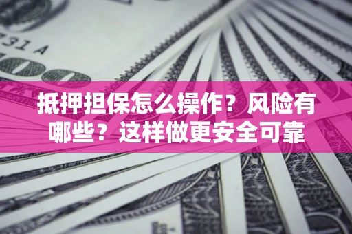 武汉抵押担保怎么操作？风险有哪些？这样做更安全可靠
