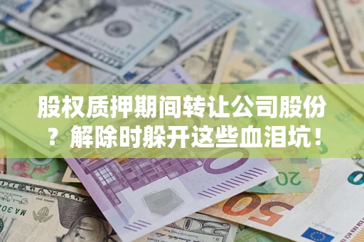 武汉股权质押期间转让公司股份？解除时躲开这些血泪坑！