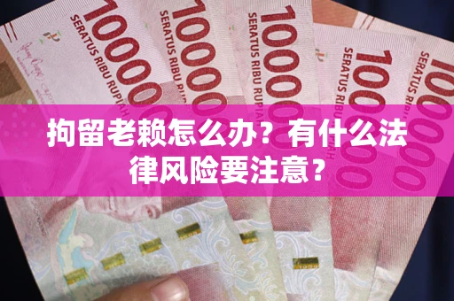 武汉拘留老赖怎么办？有什么法律风险要注意？