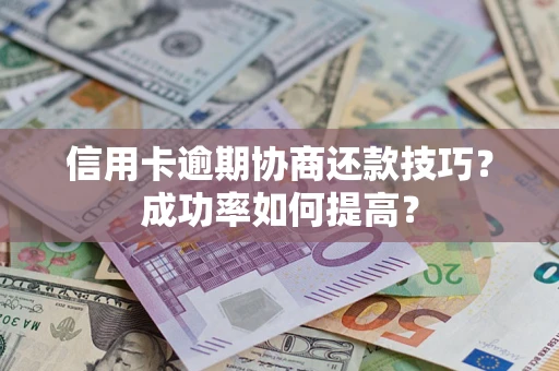武汉信用卡逾期协商还款技巧？成功率如何提高？