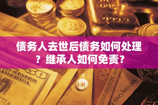 武汉债务人去世后债务如何处理？继承人如何免责？