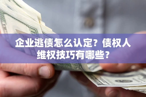 武汉企业逃债怎么认定？债权人维权技巧有哪些？