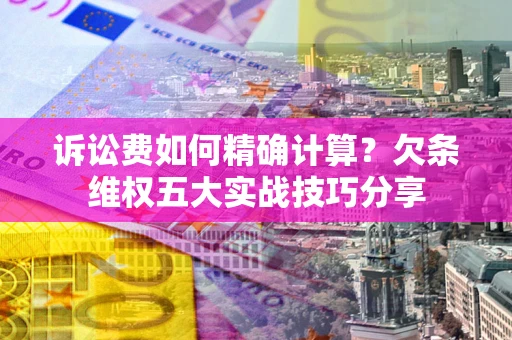武汉诉讼费如何精确计算？欠条维权五大实战技巧分享