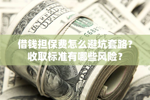 武汉借钱担保费怎么避坑套路？收取标准有哪些风险？
