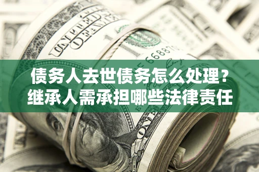 武汉债务人去世债务怎么处理？继承人需承担哪些法律责任？