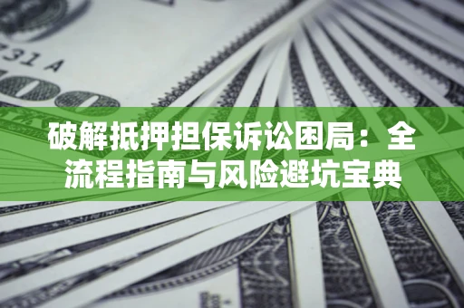 武汉破解抵押担保诉讼困局：全流程指南与风险避坑宝典