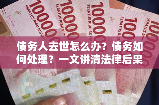武汉债务人去世怎么办？债务如何处理？一文讲清法律后果