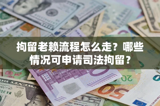 武汉拘留老赖流程怎么走?哪些情况可申请司法拘留? 武汉拘留老赖流程怎么走?哪些情况可申请司法拘留?