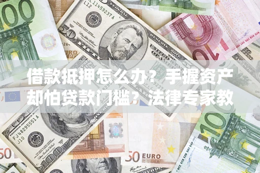 武汉借款抵押怎么办？手握资产却怕贷款门槛？法律专家教你办抵押不踩坑