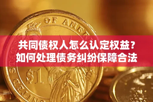 武汉共同债权人怎么认定权益？如何处理债务纠纷保障合法权益？